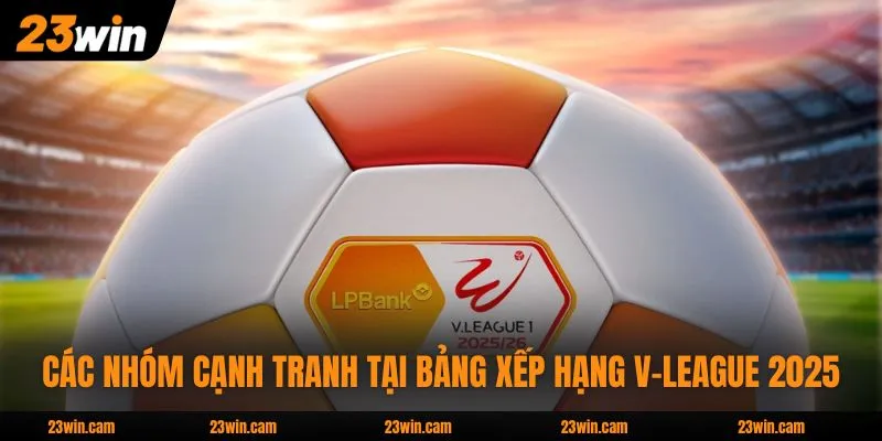 Bảng Xếp Hạng V-League 2025 Và Đánh Giá Chuẩn Xác Nhất 3 Các nhóm cạnh tranh tại bảng xếp hạng V-League 2025