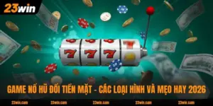 Game Nổ Hũ Đổi Tiền Mặt - Các Loại Hình Và Mẹo Hay 2026