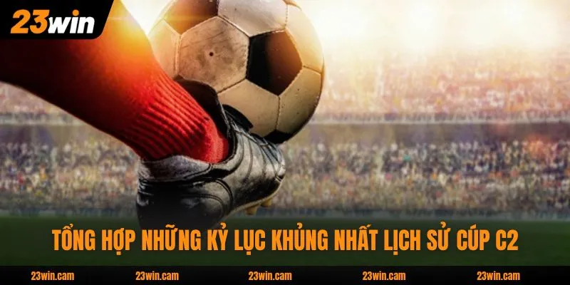 Tổng hợp những kỷ lục khủng nhất lịch sử Cúp C2